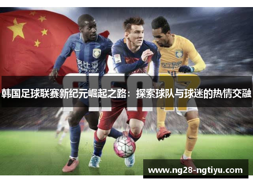 韩国足球联赛新纪元崛起之路：探索球队与球迷的热情交融