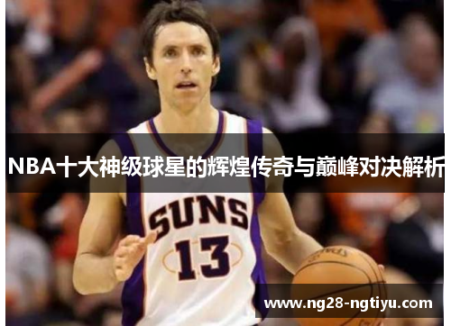 NBA十大神级球星的辉煌传奇与巅峰对决解析