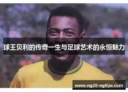 球王贝利的传奇一生与足球艺术的永恒魅力
