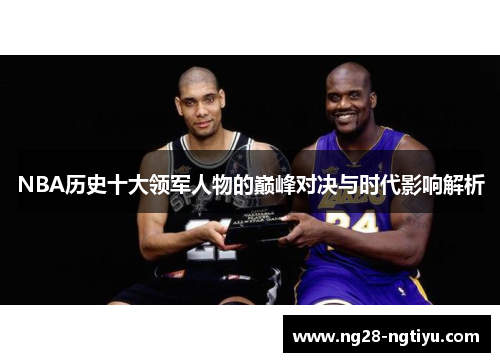 NBA历史十大领军人物的巅峰对决与时代影响解析