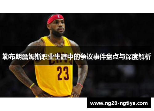 勒布朗詹姆斯职业生涯中的争议事件盘点与深度解析