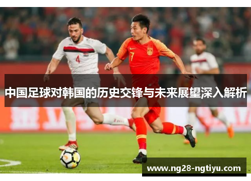 中国足球对韩国的历史交锋与未来展望深入解析