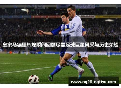 皇家马德里辉煌瞬间回顾尽显足球巨星风采与历史荣耀
