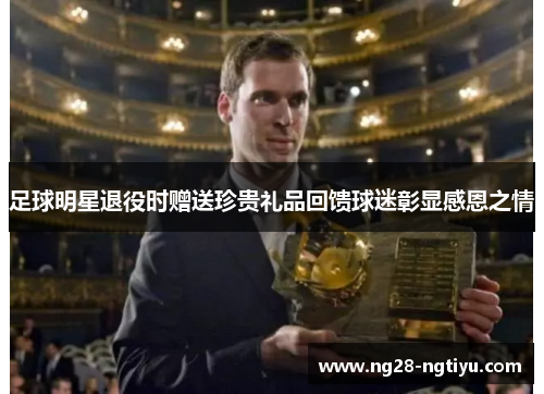 足球明星退役时赠送珍贵礼品回馈球迷彰显感恩之情