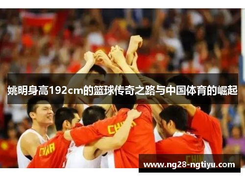姚明身高192cm的篮球传奇之路与中国体育的崛起