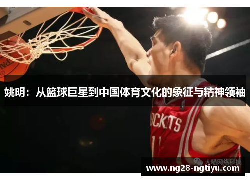 姚明：从篮球巨星到中国体育文化的象征与精神领袖