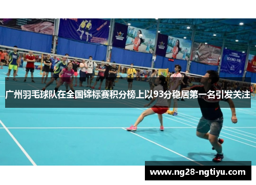 广州羽毛球队在全国锦标赛积分榜上以93分稳居第一名引发关注