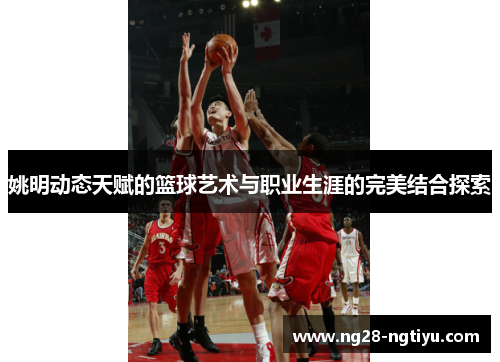 姚明动态天赋的篮球艺术与职业生涯的完美结合探索