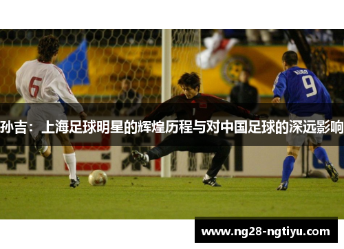 孙吉：上海足球明星的辉煌历程与对中国足球的深远影响