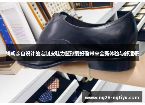 姚明亲自设计的定制皮鞋为篮球爱好者带来全新体验与舒适感
