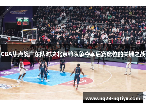CBA焦点战广东队对决北京鸭队争夺季后赛席位的关键之战