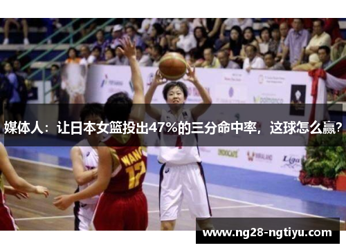 媒体人：让日本女篮投出47%的三分命中率，这球怎么赢？