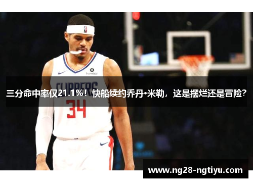 三分命中率仅21.1%！快船续约乔丹·米勒，这是摆烂还是冒险？