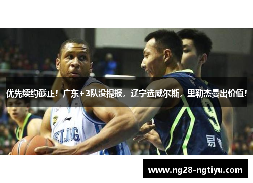 优先续约截止！广东+3队没提报，辽宁选威尔斯，里勒杰曼出价值！