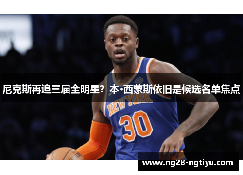 尼克斯再追三届全明星？本·西蒙斯依旧是候选名单焦点